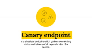 Canary endpoint
is a simplistic endpoint which gathers connectivity
status and latency of all dependencies of a
service.
 