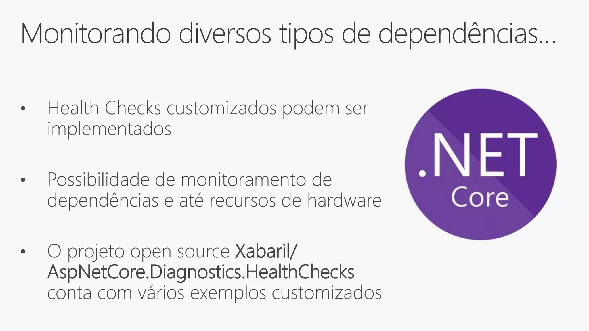 Monitorando diversos tipos de dependências…
• Health Checks customizados podem ser
implementados
• Possibilidade de monitoramento de
dependências e até recursos de hardware
• O projeto open source Xabaril/
AspNetCore.Diagnostics.HealthChecks
conta com vários exemplos customizados