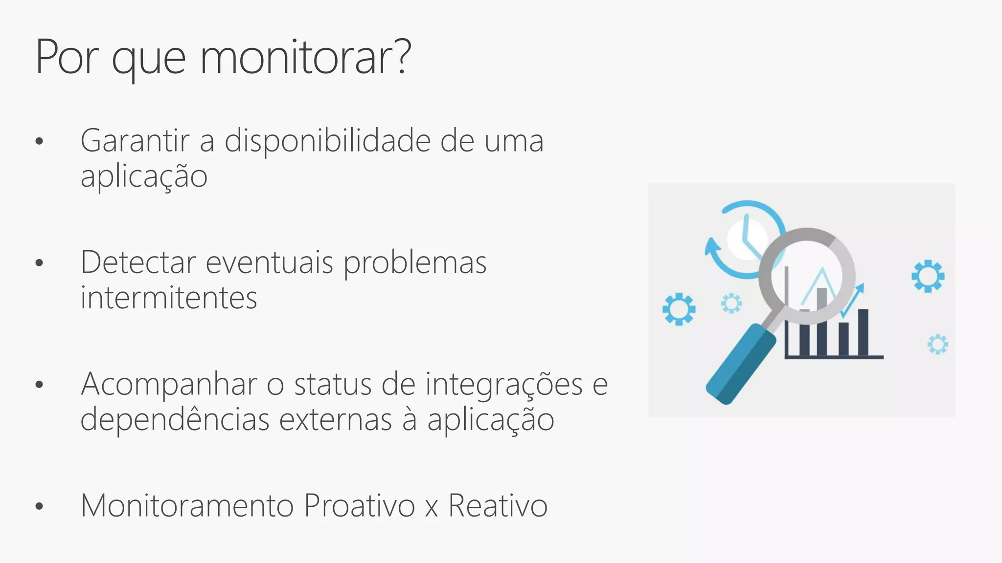 Por que monitorar?
• Garantir a disponibilidade de uma
aplicação
• Detectar eventuais problemas
intermitentes
• Acompanhar o status de integrações e
dependências externas à aplicação
• Monitoramento Proativo x Reativo