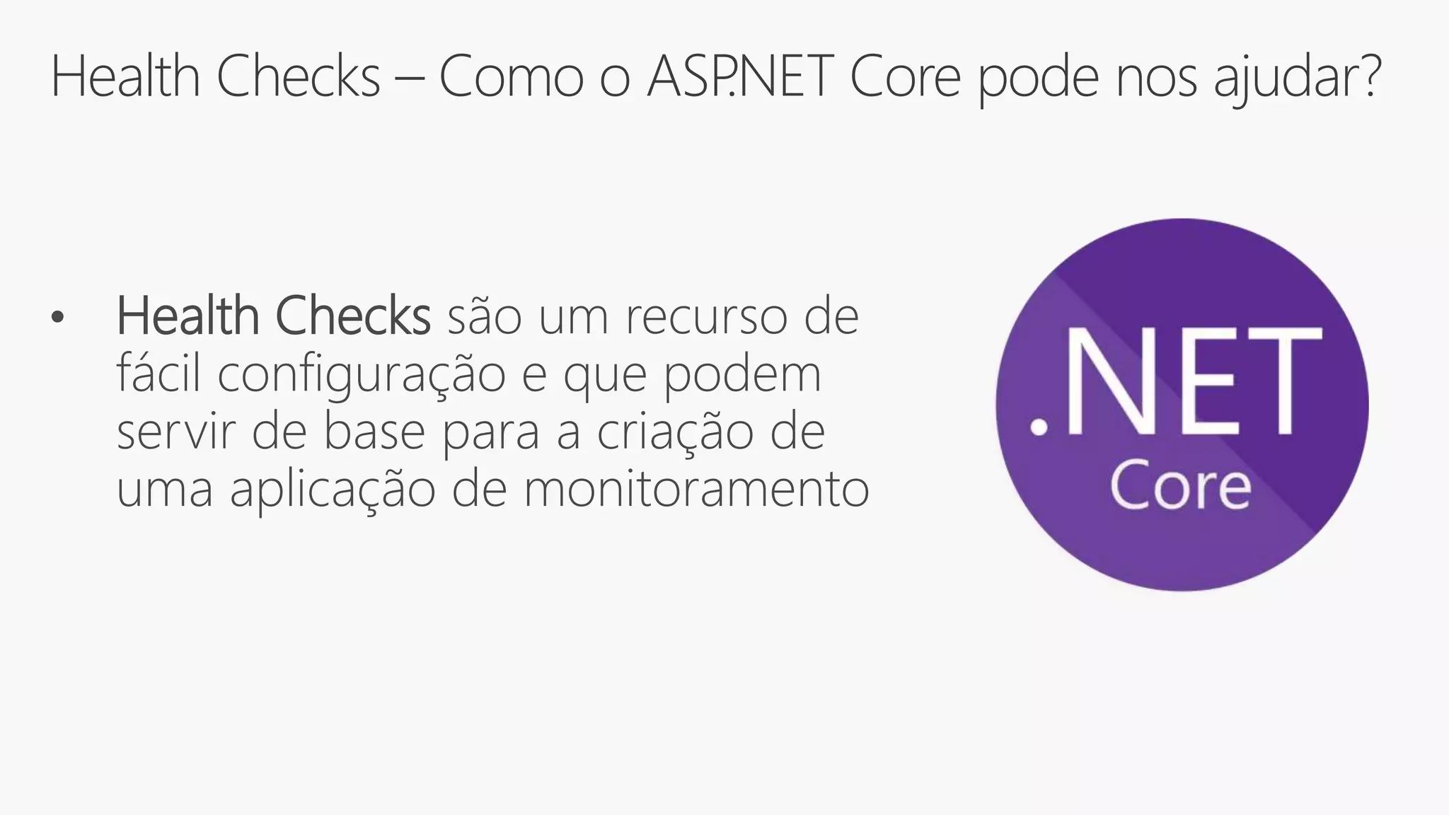 Health Checks – Como o ASP.NET Core pode nos ajudar?
• Health Checks são um recurso de
fácil configuração e que podem
servir de base para a criação de
uma aplicação de monitoramento