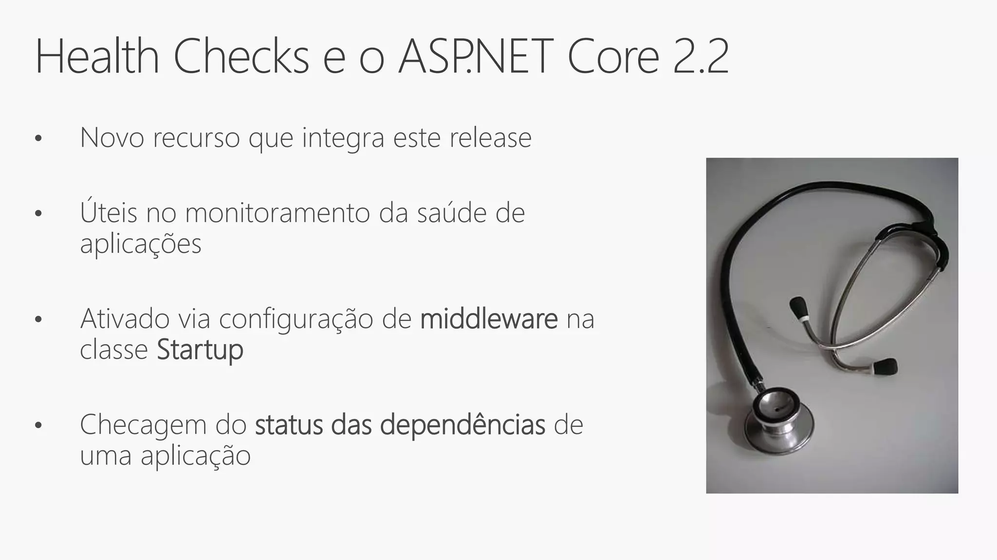 Health Checks e o ASP.NET Core 2.2
• Novo recurso que integra este release
• Úteis no monitoramento da saúde de
aplicações
• Ativado via configuração de middleware na
classe Startup
• Checagem do status das dependências de
uma aplicação
