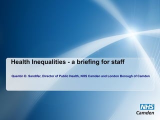 Health Inequalities - a briefing for staff Quentin D. Sandifer, Director of Public Health, NHS Camden and London Borough of Camden 