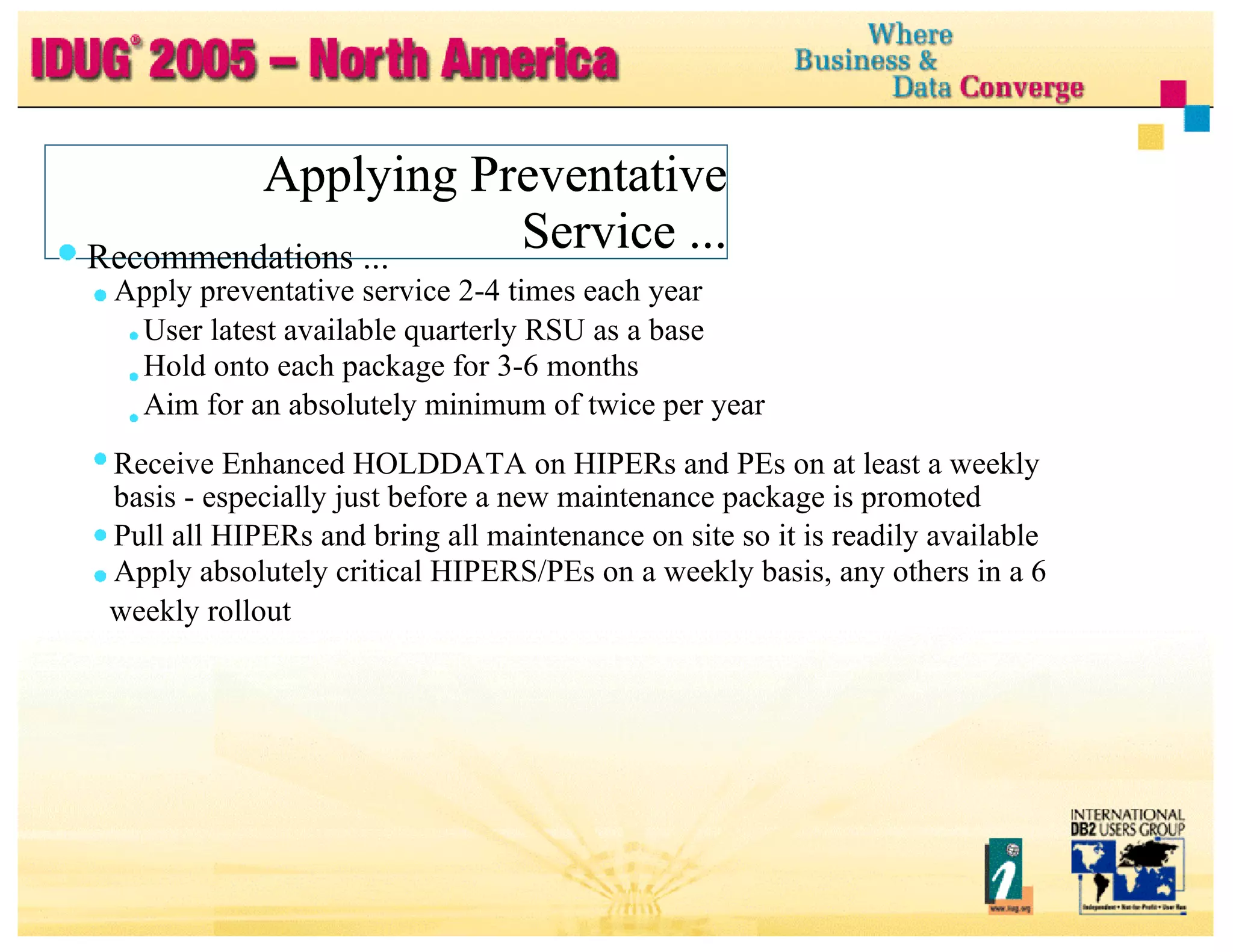 Applying Preventative Service ... Applying Preventative Service ... Applying Preventative Service ... Recommendations ... Apply preventative service 2-4 times each year User latest available quarterly RSU as a base Hold onto each package for 3-6 months Aim for an absolutely minimum of twice per year Receive Enhanced HOLDDATA on HIPERs and PEs on at least a weekly basis - especially just before a new maintenance package is promoted Pull all HIPERs and bring all maintenance on site so it is readily available Apply absolutely critical HIPERS/PEs on a weekly basis, any others in a 6 weekly rollout 
