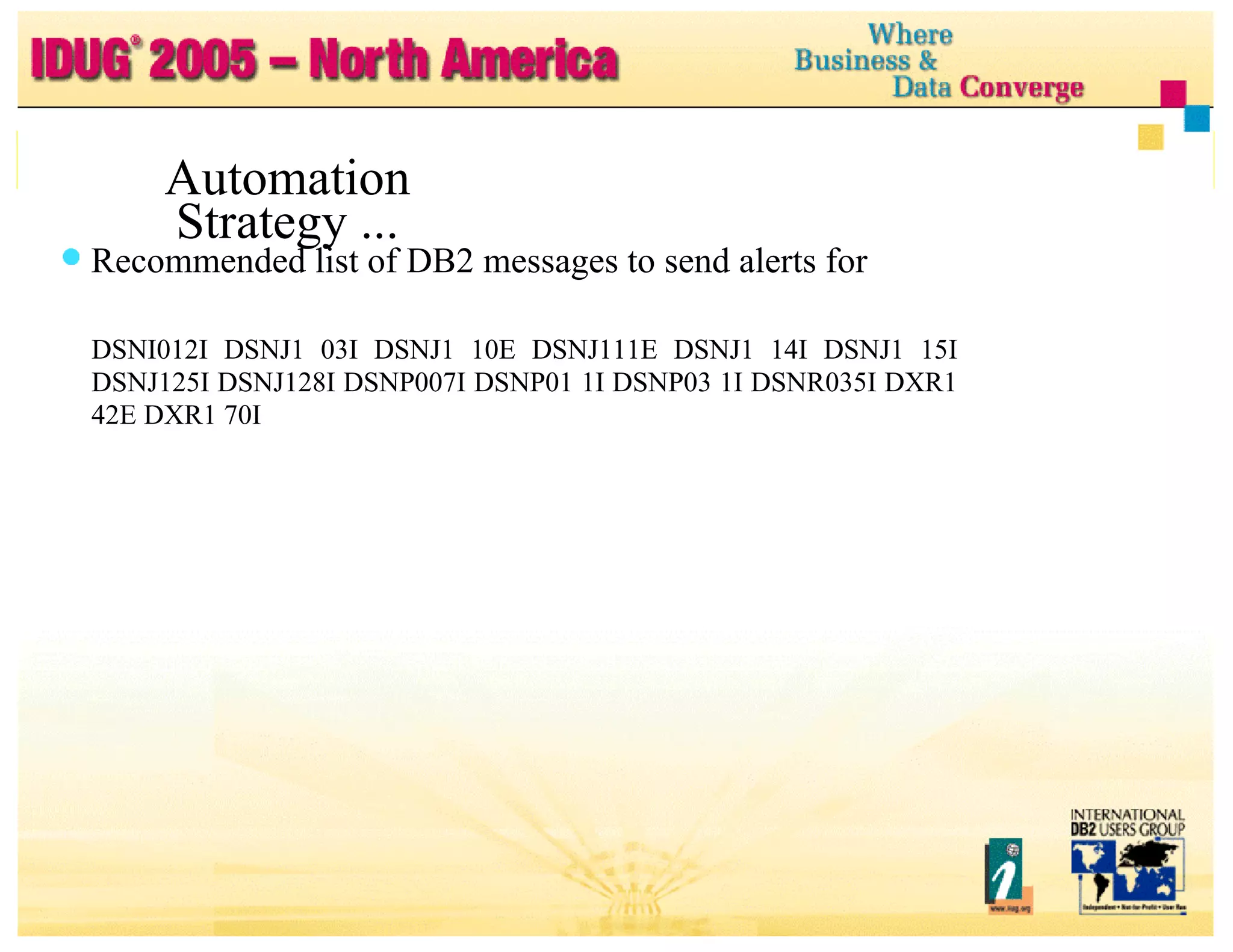 Automation Strategy ... Automation Strategy ... Recommended list of DB2 messages to send alerts for DSNI012I DSNJ1 03I DSNJ1 10E DSNJ111E DSNJ1 14I DSNJ1 15I DSNJ125I DSNJ128I DSNP007I DSNP01 1I DSNP03 1I DSNR035I DXR1 42E DXR1 70I 