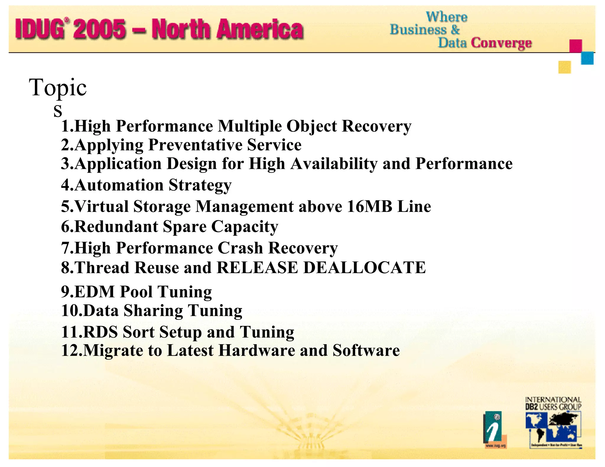 Topics High Performance Multiple Object Recovery Applying Preventative Service Application Design for High Availability and Performance Automation Strategy Virtual Storage Management above 16MB Line Redundant Spare Capacity High Performance Crash Recovery Thread Reuse and RELEASE DEALLOCATE EDM Pool Tuning Data Sharing Tuning RDS Sort Setup and Tuning Migrate to Latest Hardware and Software 