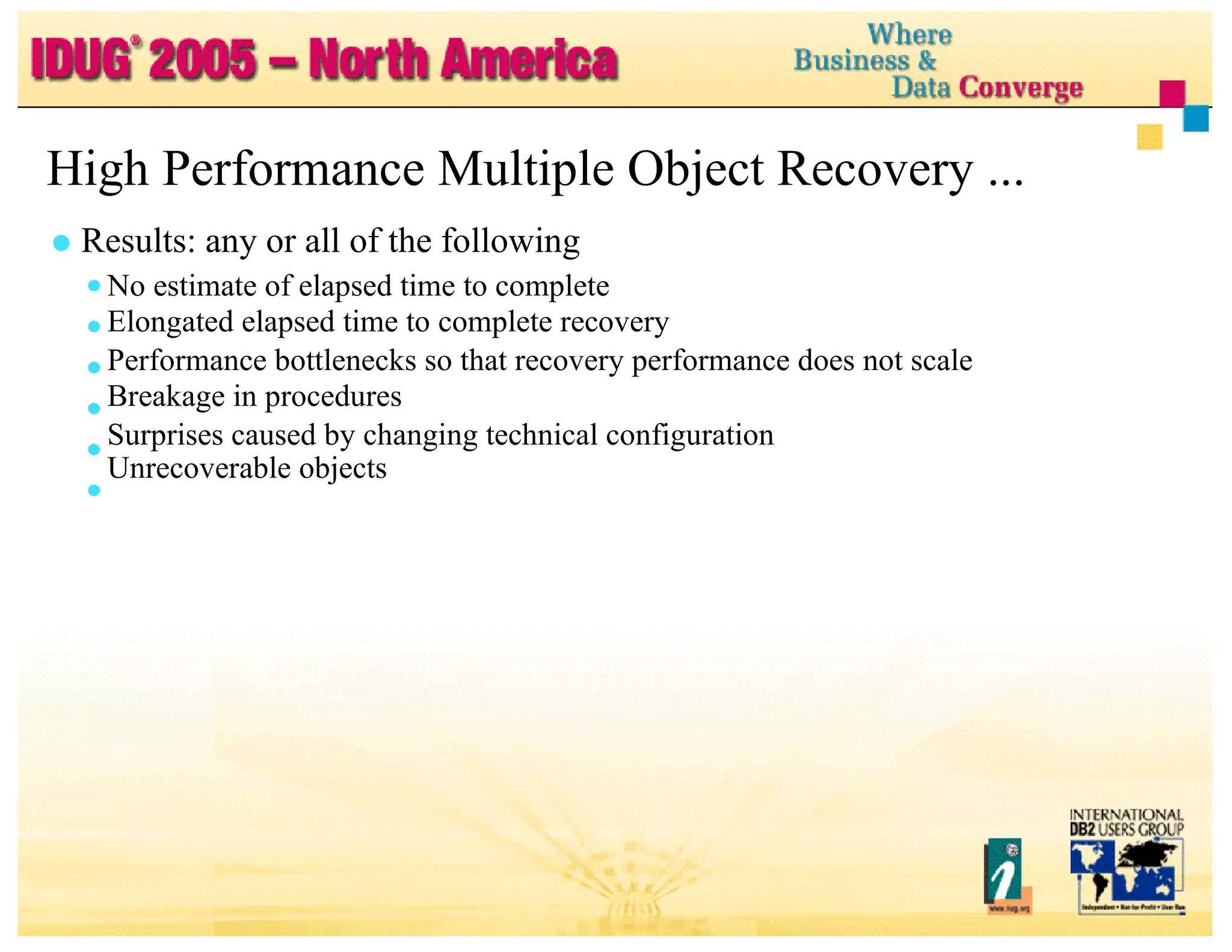 High Performance Multiple Object Recovery ... Results: any or all of the following No estimate of elapsed time to complete Elongated elapsed time to complete recovery Performance bottlenecks so that recovery performance does not scale Breakage in procedures Surprises caused by changing technical configuration Unrecoverable objects 