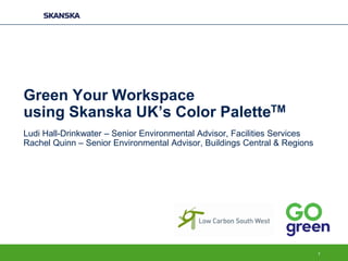 Green Your Workspace
using Skanska UK’s Color PaletteTM
Ludi Hall-Drinkwater – Senior Environmental Advisor, Facilities Services
Rachel Quinn – Senior Environmental Advisor, Buildings Central & Regions
1
 