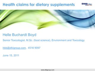 Health claims for dietary supplements Helle Buchardt Boyd Senior Toxicologist, M.Sc. (food science), Environment and Toxicology hbb@dhigroup.com,  4516 9097 June 15, 2011 