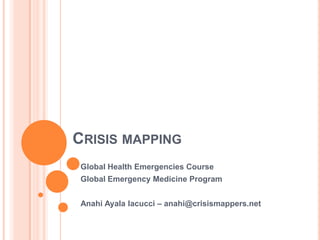 Crisis mapping Global Health Emergencies Course Global Emergency Medicine Program  Anahi Ayala Iacucci – anahi@crisismappers.net 