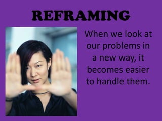 REFRAMING
    When we look at
    our problems in
      a new way, it
    becomes easier
    to handle them.
 
