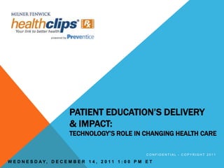 PATIENT EDUCATION’S DELIVERY
                          & IMPACT:
                          TECHNOLOGY’S ROLE IN CHANGING HEALTH CARE

                                                            CONFIDENTIAL - COPYRIGHT 2011

W E D N E S D AY, D E C E M B E R 1 4 , 2 0 1 1 1 : 0 0 P M E T
 