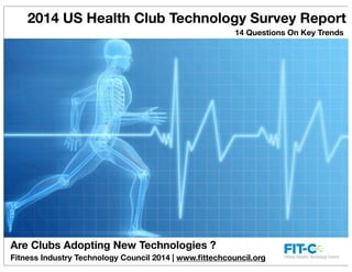 2014 US Health Club Technology Survey Report
14 Questions On Key Trends

Are Clubs Adopting New Technologies ?
Fitness Industry Technology Council 2014 | www.ﬁttechcouncil.org

 