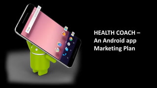 HEALTH COACH
HEALTH COACH –
An Android app
Marketing Plan
 