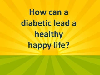 How can a
diabetic lead a
healthy
happy life?
 