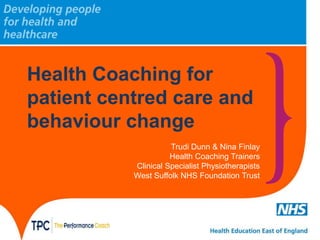 Health Coaching for
patient centred care and
behaviour change
Trudi Dunn & Nina Finlay
Health Coaching Trainers
Clinical Specialist Physiotherapists
West Suffolk NHS Foundation Trust
 