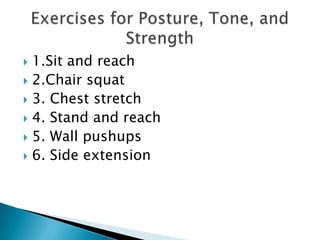 1.Sit and reach 2.Chair squat 3. Chest stretch 4. Stand and reach 5. Wall pushups 6. Side extension Exercises for Posture, Tone, and Strength 