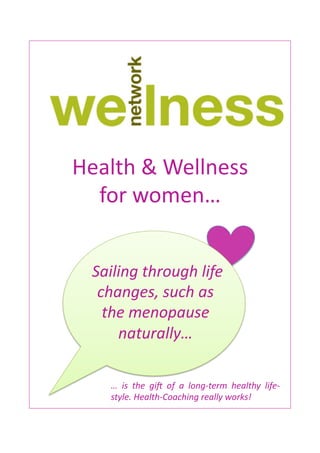  




Health	
  &	
  Wellness	
  	
  
  for	
  women…	
  


  	
  Sailing	
  through	
  life	
  
       changes,	
  such	
  as	
  
                  	
  
        the	
  menopause	
  
                  	
  

          naturally…	
  

       …	
   is	
   the	
   gi6	
   of	
   a	
   long-­‐term	
   healthy	
   life-­‐
       style.	
  Health-­‐Coaching	
  really	
  works!	
  	
  
 