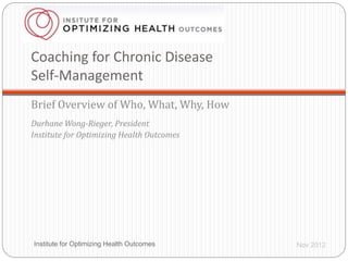 Coaching for Chronic Disease
Self-Management
Brief Overview of Who, What, Why, How
Durhane Wong-Rieger, President
Institute for Optimizing Health Outcomes
Nov 2012Institute for Optimizing Health Outcomes1
 
