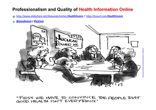 Professionalism and Quality of Health Information Online
 http://www.slideshare.net/AlexanderGerber/HealthComm / http://tinyurl.com/HealthComm
 @InnoKomm / #SciCom




                                                                                        http://www.cartoonstock.com/directory/m/media_campaign.asp
 