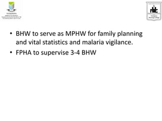 • BHW to serve as MPHW for family planning
and vital statistics and malaria vigilance.
• FPHA to supervise 3-4 BHW
 