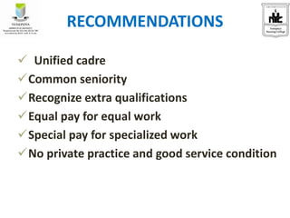 RECOMMENDATIONS
 Unified cadre
Common seniority
Recognize extra qualifications
Equal pay for equal work
Special pay for specialized work
No private practice and good service condition
 