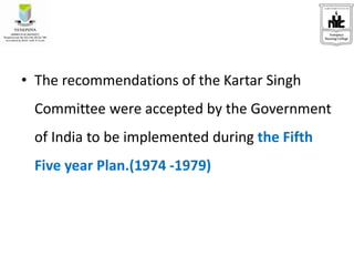 • The recommendations of the Kartar Singh
Committee were accepted by the Government
of India to be implemented during the Fifth
Five year Plan.(1974 -1979)
 