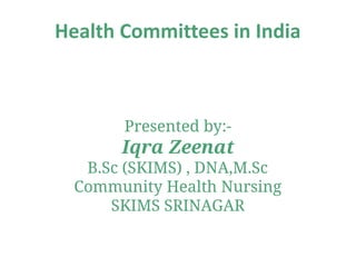 Health Committees in India
Presented by:-
Iqra Zeenat
B.Sc (SKIMS) , DNA,M.Sc
Community Health Nursing
SKIMS SRINAGAR
 