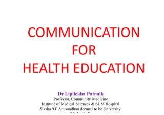 COMMUNICATION	
FOR
HEALTH	EDUCATION	
.
Dr Lipilekha Patnaik
Professor, Community Medicine
Institute of Medical Sciences & SUM Hospital
Siksha ‘O’ Anusandhan deemed to be University,
 