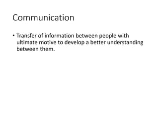 Communication
• Transfer of information between people with
ultimate motive to develop a better understanding
between them.
 
