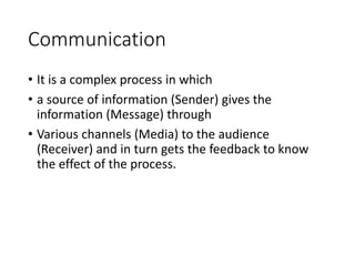 Communication
• It is a complex process in which
• a source of information (Sender) gives the
information (Message) through
• Various channels (Media) to the audience
(Receiver) and in turn gets the feedback to know
the effect of the process.
 