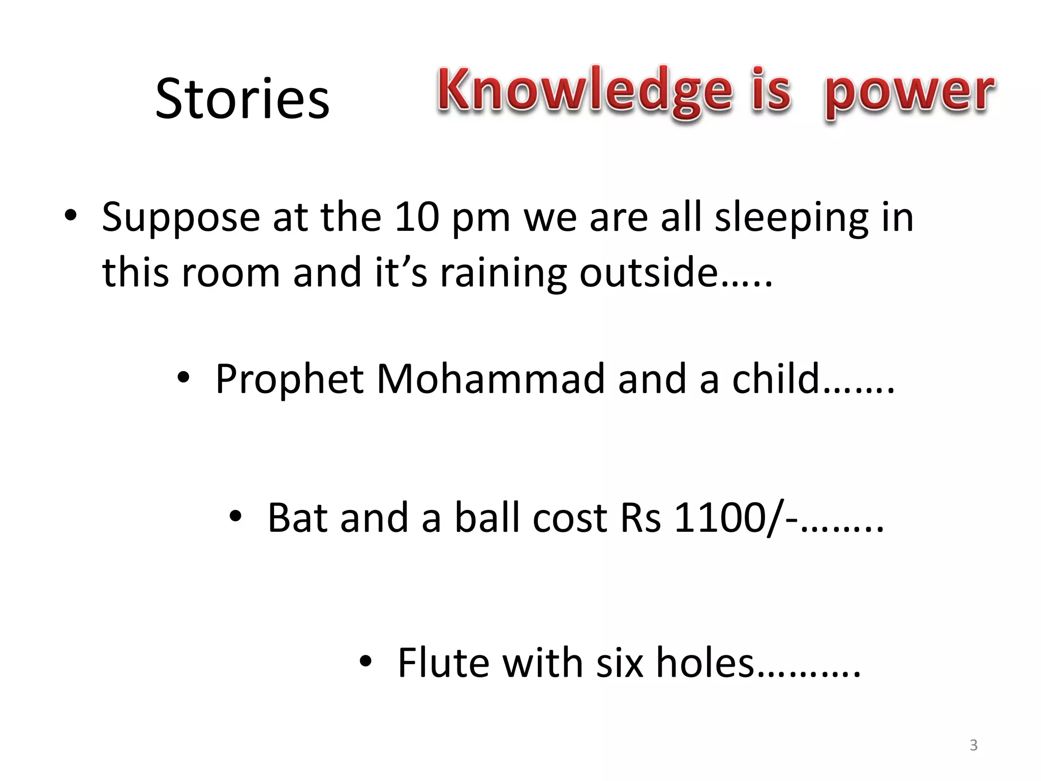 Stories
• Suppose at the 10 pm we are all sleeping in
this room and it’s raining outside…..
• Prophet Mohammad and a child…….
• Bat and a ball cost Rs 1100/-……..
• Flute with six holes……….
3
 