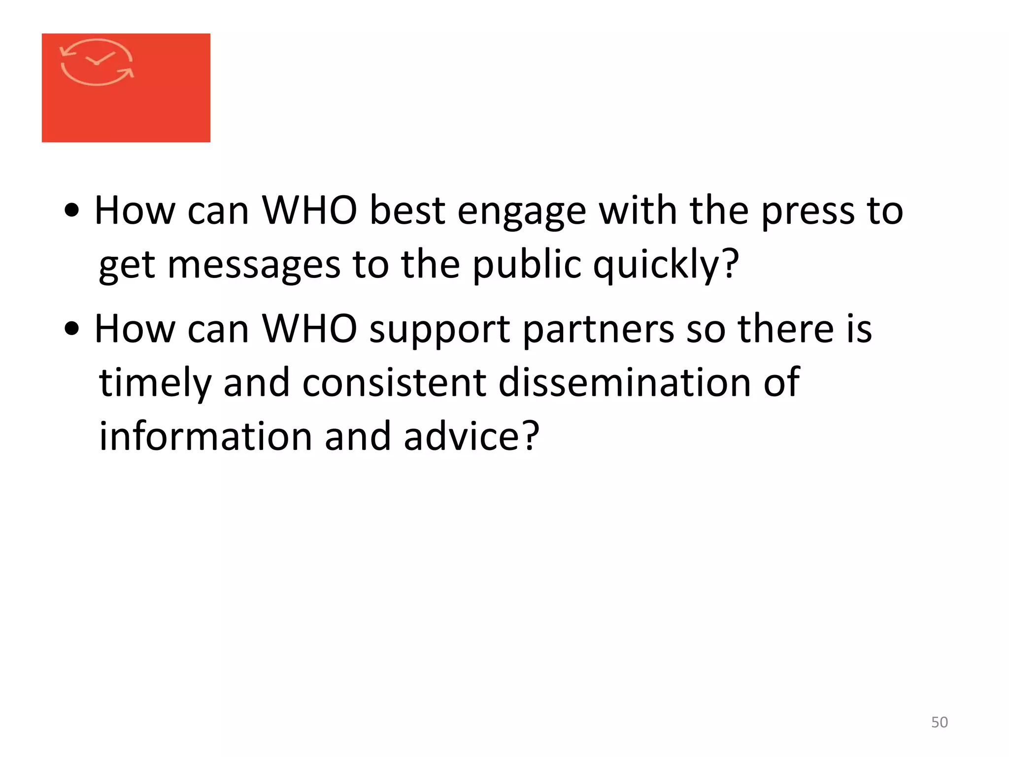 • How can WHO best engage with the press to
get messages to the public quickly?
• How can WHO support partners so there is
timely and consistent dissemination of
information and advice?
50
 