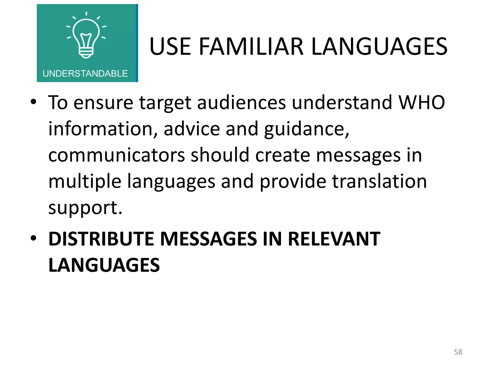 USE FAMILIAR LANGUAGES
• To ensure target audiences understand WHO
information, advice and guidance,
communicators should create messages in
multiple languages and provide translation
support.
• DISTRIBUTE MESSAGES IN RELEVANT
LANGUAGES
58
 