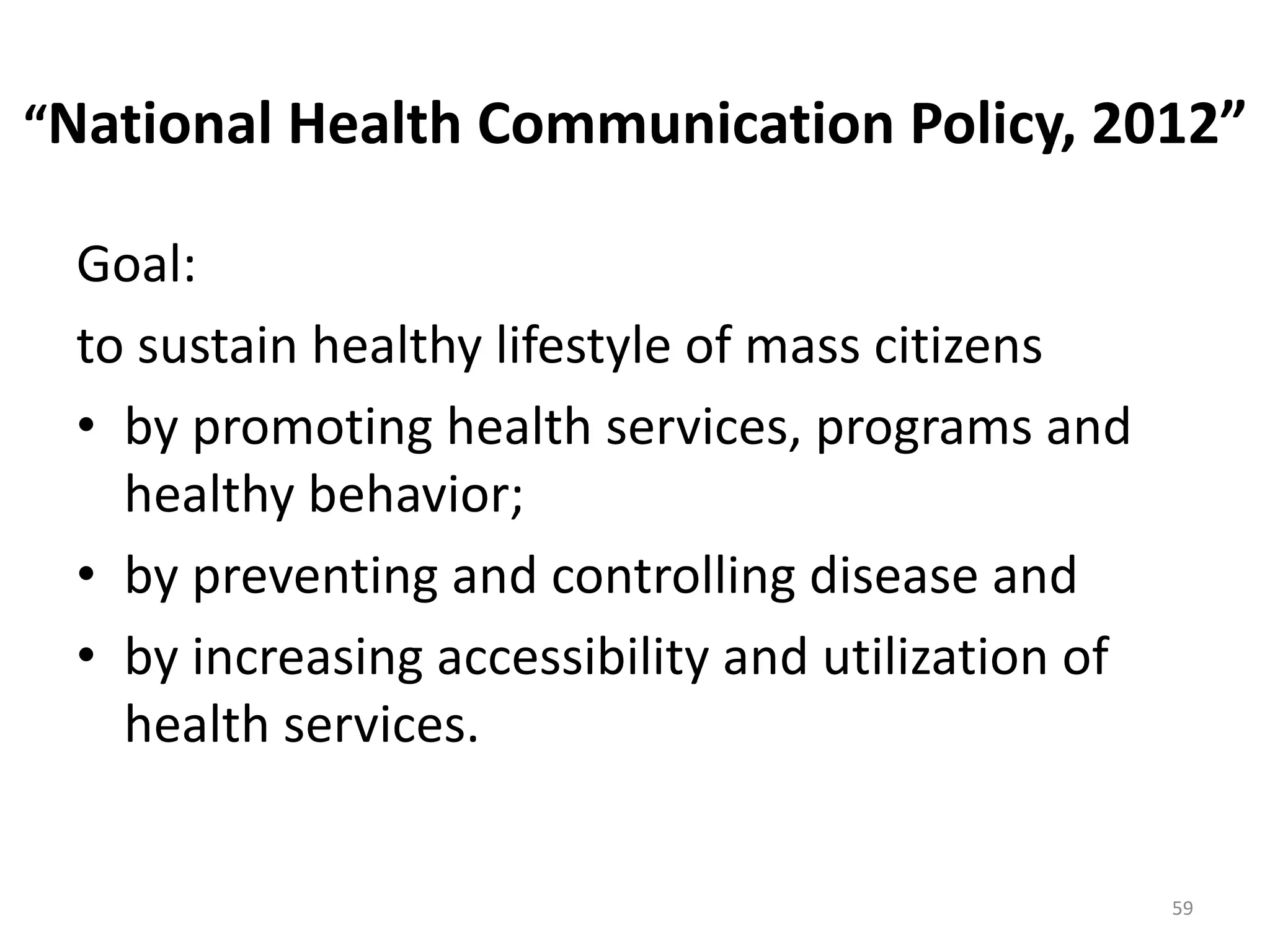 “National Health Communication Policy, 2012”
Goal:
to sustain healthy lifestyle of mass citizens
• by promoting health services, programs and
healthy behavior;
• by preventing and controlling disease and
• by increasing accessibility and utilization of
health services.
59
 