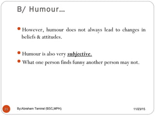 B/ Humour…
2121
However, humour does not always lead to changes in
beliefs & attitudes.
Humour is also very subjective.
What one person finds funny another person may not.
11/23/1511/23/15By:Abraham Tamirat (BSC,MPH)By:Abraham Tamirat (BSC,MPH)
 