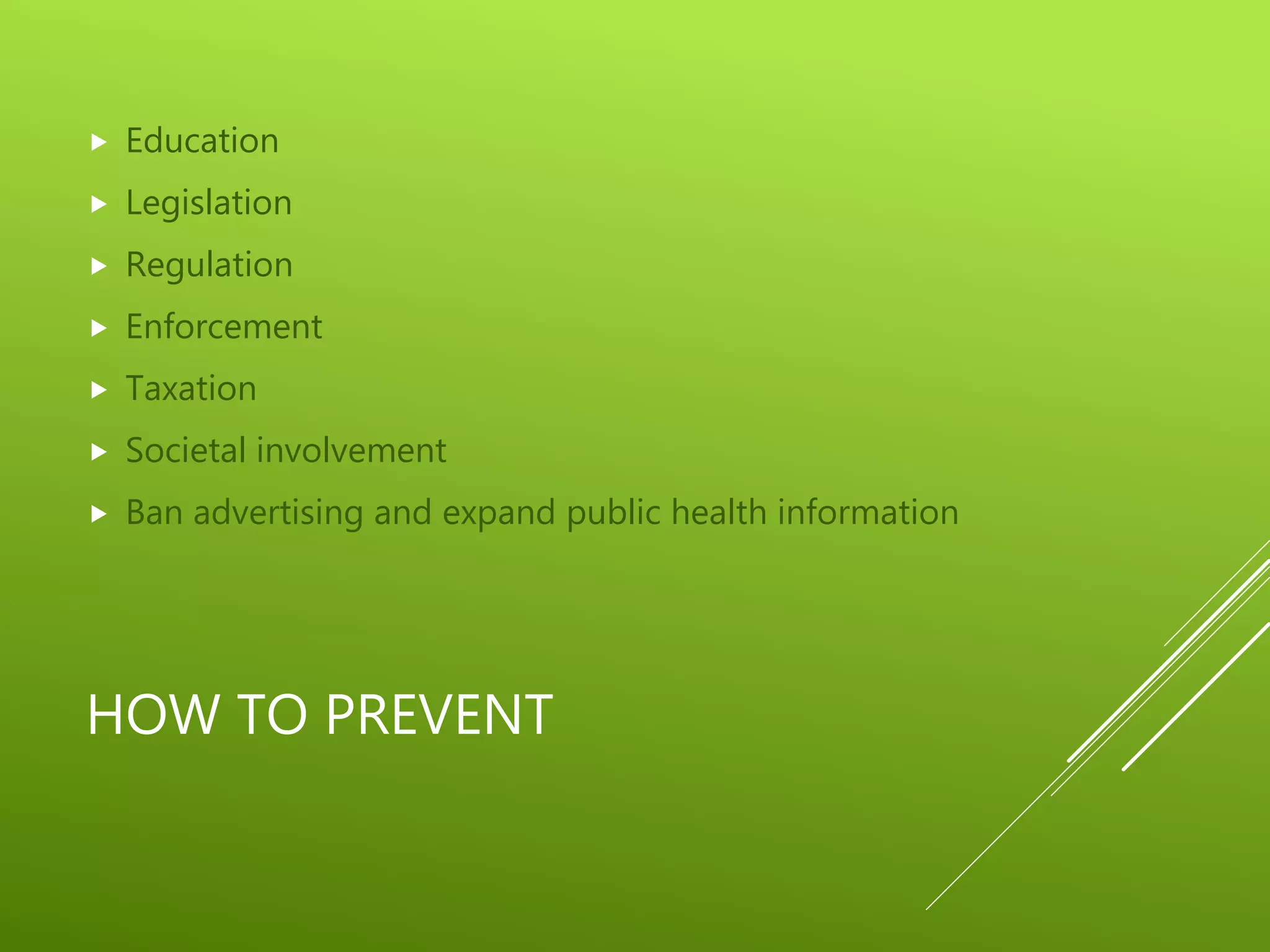 HOW TO PREVENT
 Education
 Legislation
 Regulation
 Enforcement
 Taxation
 Societal involvement
 Ban advertising and expand public health information
 