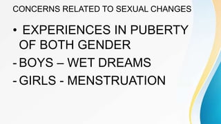 CONCERNS RELATED TO SEXUAL CHANGES
• EXPERIENCES IN PUBERTY
OF BOTH GENDER
- BOYS – WET DREAMS
- GIRLS - MENSTRUATION
 