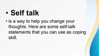• Self talk
• is a way to help you change your
thoughts. Here are some self-talk
statements that you can use as coping
skill.
 