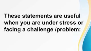These statements are useful
when you are under stress or
facing a challenge /problem:
 