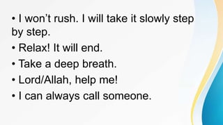 • I won’t rush. I will take it slowly step
by step.
• Relax! It will end.
• Take a deep breath.
• Lord/Allah, help me!
• I can always call someone.
 