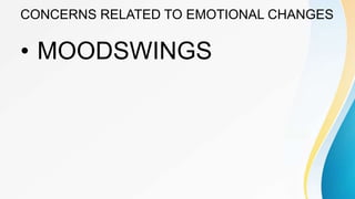 CONCERNS RELATED TO EMOTIONAL CHANGES
• MOODSWINGS
 