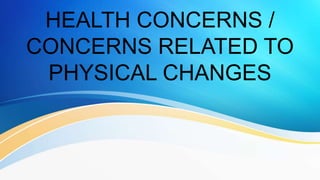 HEALTH CONCERNS /
CONCERNS RELATED TO
PHYSICAL CHANGES
 