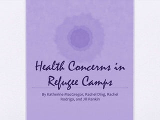 Health Concerns in
  Refugee Camps
 By Katherine MacGregor, Rachel Ding, Rachel
            Rodrigo, and Jill Rankin
 