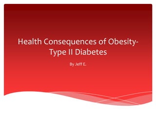Health Consequences of Obesity-
        Type II Diabetes
             By Jeff E.
 