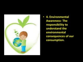 • 4. Environmental
Awareness- The
responsibility to
understand the
environmental
consequences of our
consumption.
 