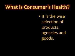 What is Consumer’s Health?
• It is the wise
selection of
products,
agencies and
goods.
 