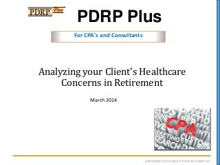 Analyzing your Client's Healthcare
Concerns in Retirement
For CPA's and Consultants
PDRP Plus
PDRP Plus
COPYRIGHT 2014 JACK P PAUL ACTUARY LLC
March 2014
 