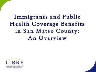 t
LEGAL AID SOCIEY OF SAN MATEO COUNTY
Immigrants and Public
Health Coverage Benefits
in San Mateo County:
An Overview
 