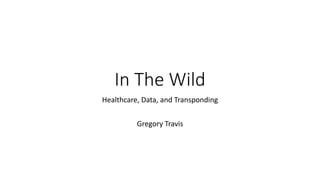 In The Wild
Healthcare, Data, and Transponding
Gregory Travis
 