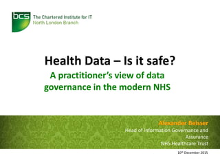 Health Data – Is it safe?
A practitioner’s view of data
governance in the modern NHS
10th December 2015
Head of Information Governance and
Assurance
NHS Healthcare Trust
 